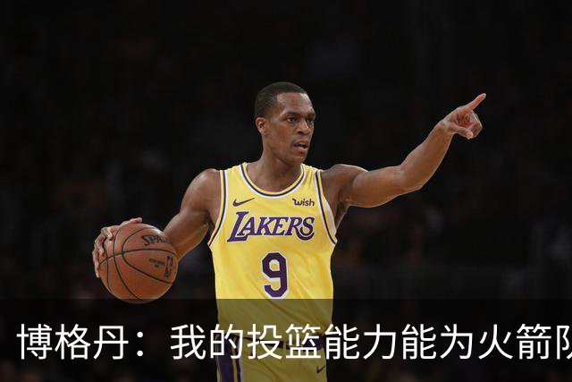 博格丹：我的投篮能力能为火箭队创造更多进攻空间