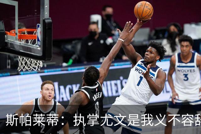 斯帕莱蒂：执掌尤文是我义不容辞的使命 我们在朝着正确的方向前进